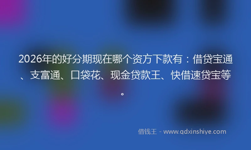 2026年的好分期现在哪个资方下款有：借贷宝通、支富通、口袋花、现金贷款王、快借速贷宝等。