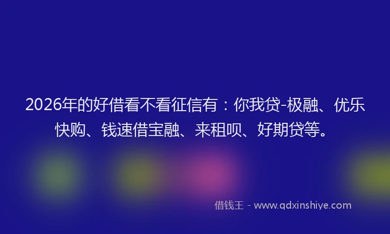2026年的好借看不看征信有：你我贷-极融、优乐快购、钱速借宝融、来租呗、好期贷等。