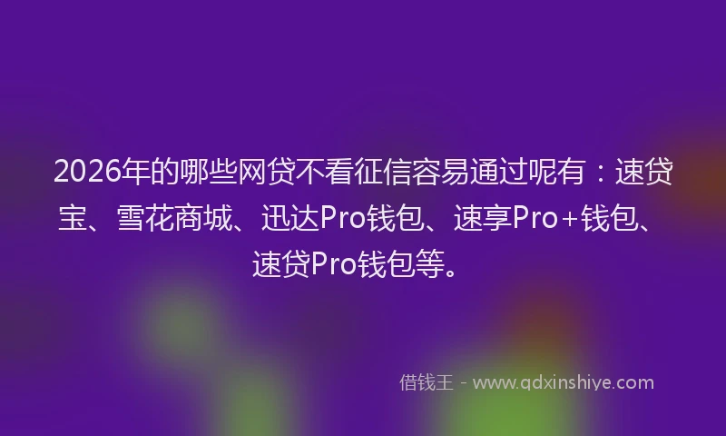 2026年的哪些网贷不看征信容易通过呢有：速贷宝、雪花商城、迅达Pro钱包、速享Pro+钱包、速贷Pro钱包等。