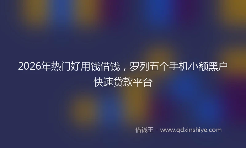 2026年热门好用钱借钱，罗列五个手机小额黑户快速贷款平台