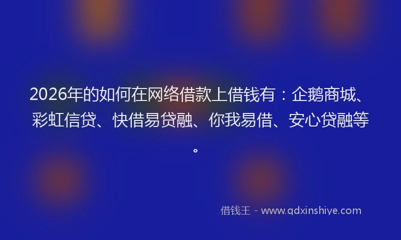 2026年的如何在网络借款上借钱有:企鹅商城、彩虹信贷、快借易贷融、你我易借、安心贷融等。