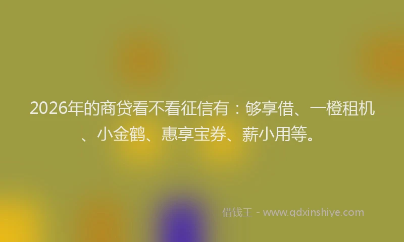 2026年的商贷看不看征信有：够享借、一橙租机、小金鹤、惠享宝券、薪小用等。