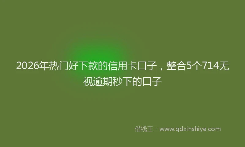 2026年热门好下款的信用卡口子，整合5个714无视逾期秒下的口子