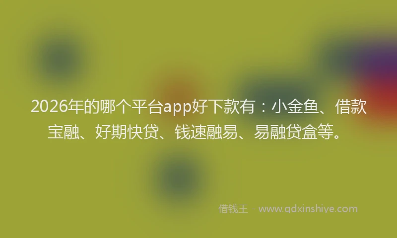 2026年的哪个平台app好下款有：小金鱼、借款宝融、好期快贷、钱速融易、易融贷盒等。