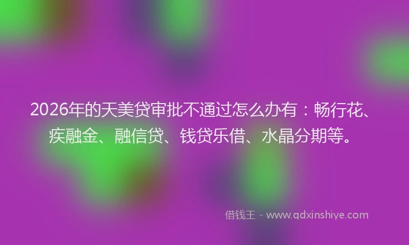 2026年的天美贷审批不通过怎么办有：畅行花、疾融金、融信贷、钱贷乐借、水晶分期等。