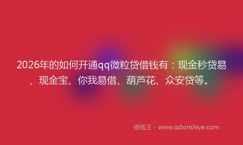 2026年的如何开通qq微粒贷借钱有：现金秒贷易、现金宝、你我易借、葫芦花、众安贷等。