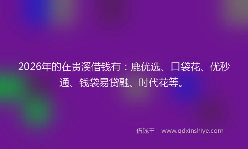 2026年的在贵溪借钱有：鹿优选、口袋花、优秒通、钱袋易贷融、时代花等。