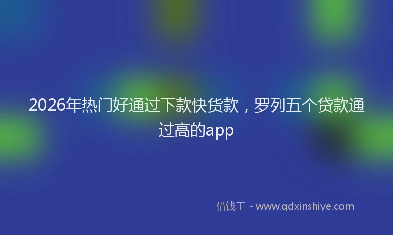 2026年热门好通过下款快货款，罗列五个贷款通过高的app