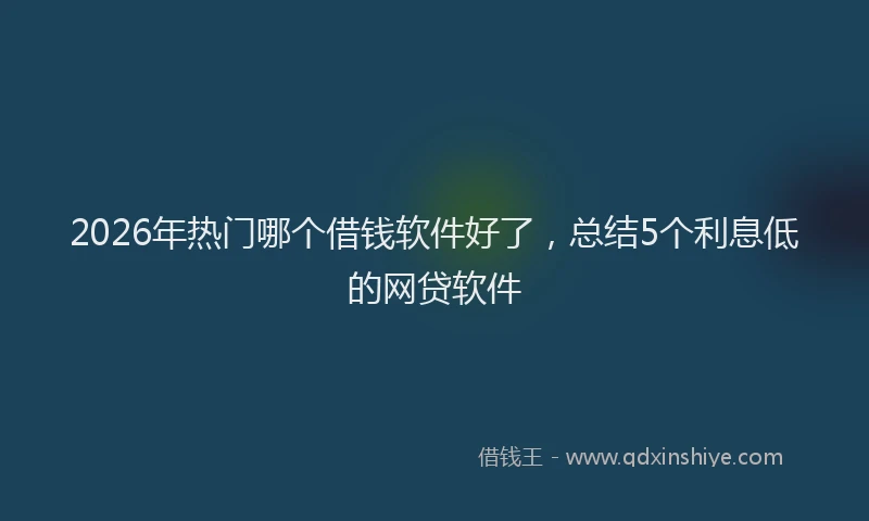 2026年热门哪个借钱软件好了，总结5个利息低的网贷软件