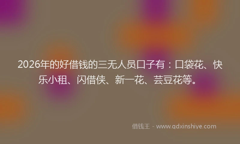 2026年的好借钱的三无人员口子有：口袋花、快乐小租、闪借侠、新一花、芸豆花等。