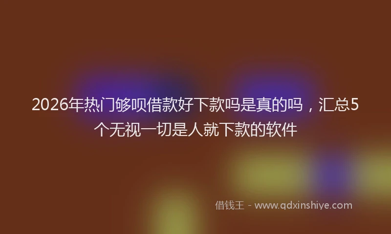 2026年热门够呗借款好下款吗是真的吗，汇总5个无视一切是人就下款的软件