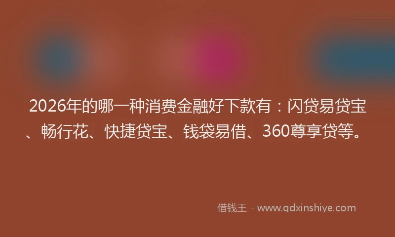 2026年的哪一种消费金融好下款有：闪贷易贷宝、畅行花、快捷贷宝、钱袋易借、360尊享贷等。