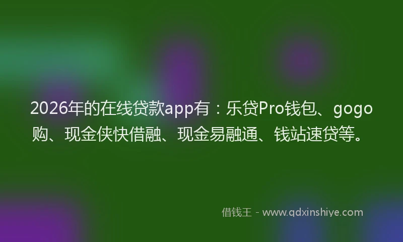 2026年的在线贷款app有：乐贷Pro钱包、gogo购、现金侠快借融、现金易融通、钱站速贷等。