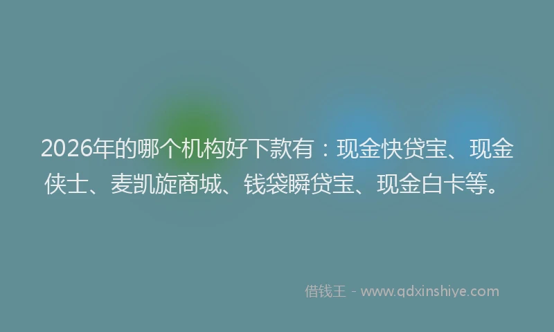 2026年的哪个机构好下款有：现金快贷宝、现金侠士、麦凯旋商城、钱袋瞬贷宝、现金白卡等。