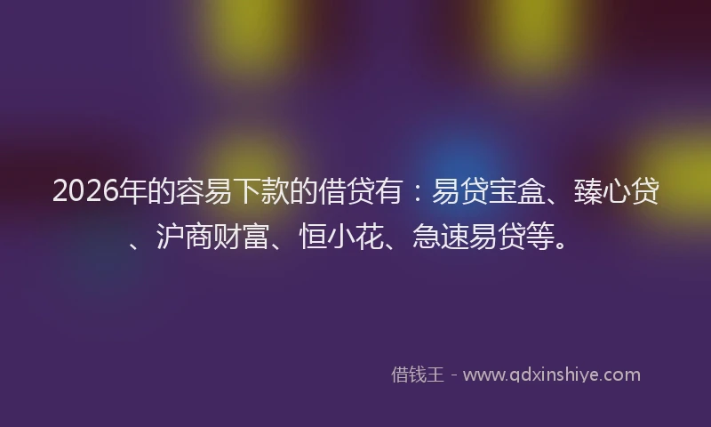 2026年的容易下款的借贷有：易贷宝盒、臻心贷、沪商财富、恒小花、急速易贷等。