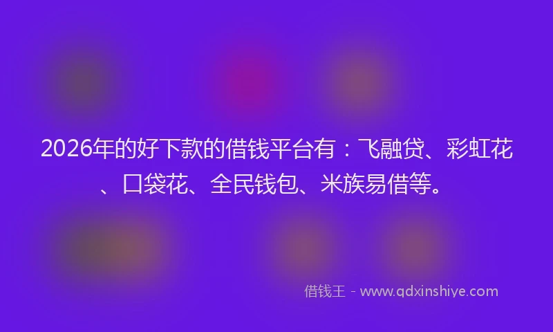 2026年的好下款的借钱平台有：飞融贷、彩虹花、口袋花、全民钱包、米族易借等。