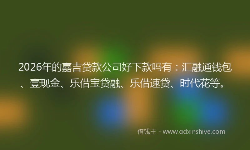 2026年的嘉吉贷款公司好下款吗有：汇融通钱包、壹现金、乐借宝贷融、乐借速贷、时代花等。