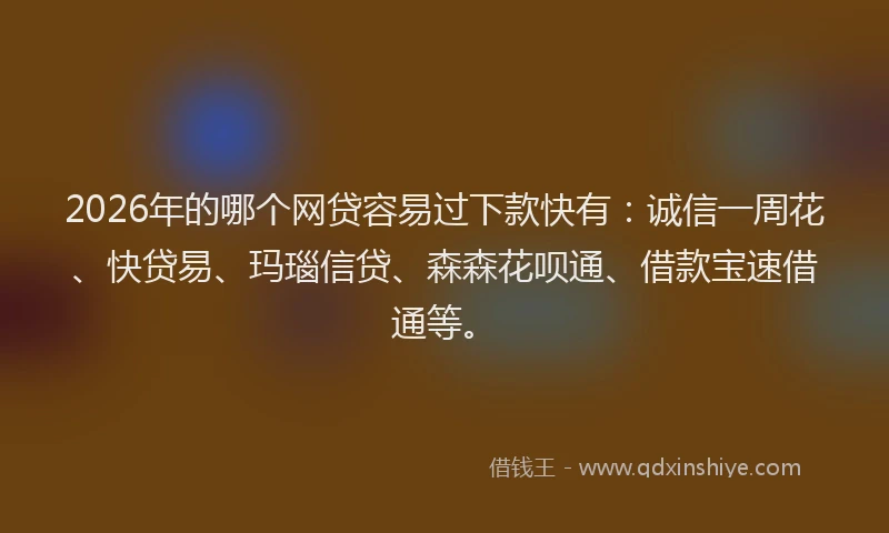 2026年的哪个网贷容易过下款快有：诚信一周花、快贷易、玛瑙信贷、森森花呗通、借款宝速借通等。