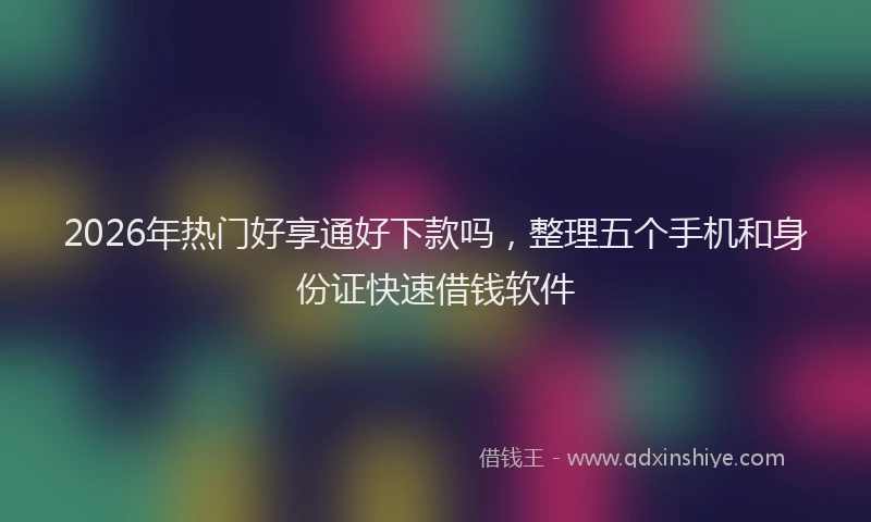 2026年热门好享通好下款吗，整理五个手机和身份证快速借钱软件