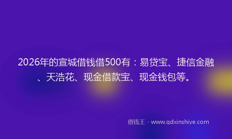 2026年的宣城借钱借500有：易贷宝、捷信金融、天浩花、现金借款宝、现金钱包等。