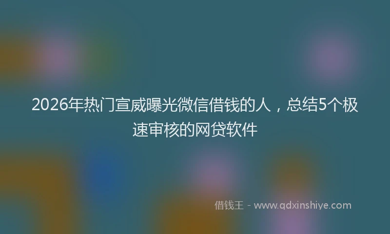 2026年热门宣威曝光微信借钱的人，总结5个极速审核的网贷软件