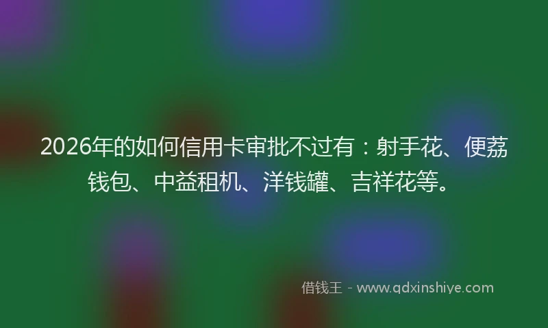 2026年的如何信用卡审批不过有：射手花、便荔钱包、中益租机、洋钱罐、吉祥花等。