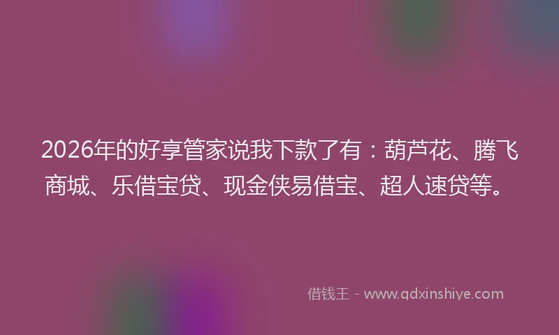 2026年的好享管家说我下款了有：葫芦花、腾飞商城、乐借宝贷、现金侠易借宝、超人速贷等。