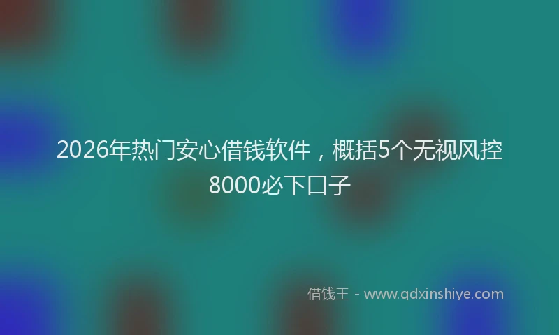 2026年热门安心借钱软件,概括5个无视风控8000必下口子