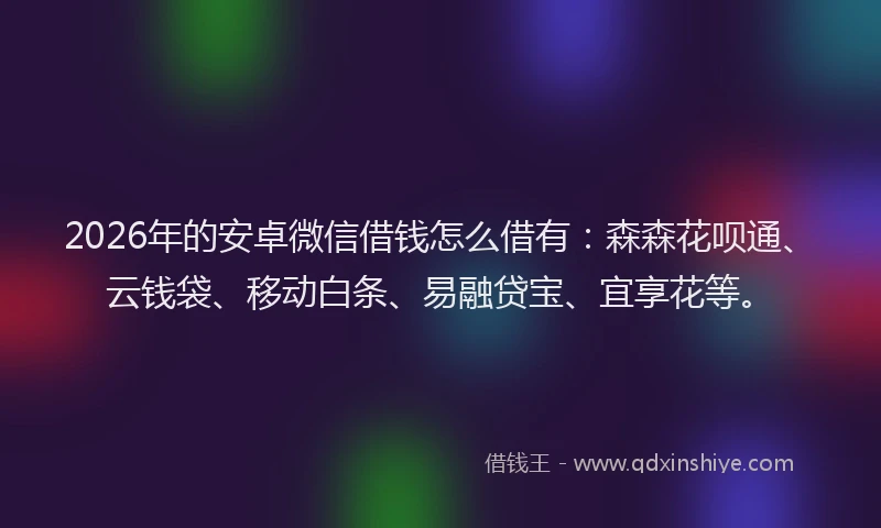 2026年的安卓微信借钱怎么借有：森森花呗通、云钱袋、移动白条、易融贷宝、宜享花等。