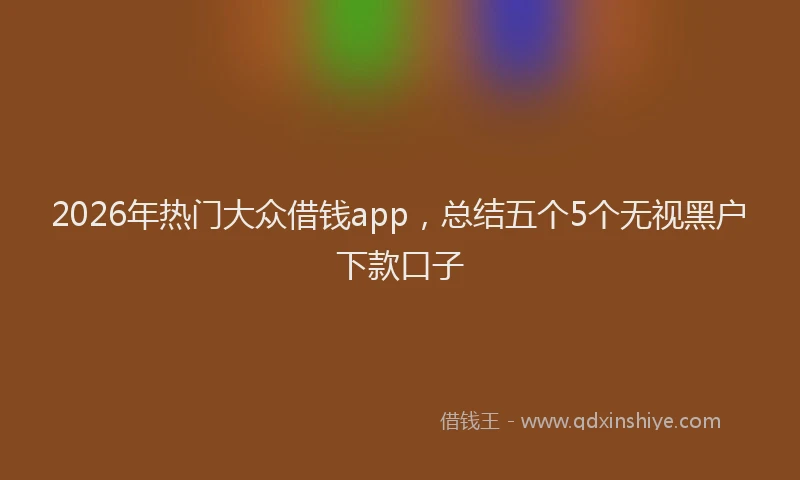 2026年热门大众借钱app，总结五个5个无视黑户下款口子