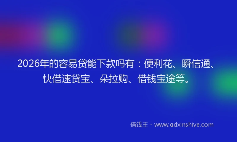 2026年的容易贷能下款吗有：便利花、瞬信通、快借速贷宝、朵拉购、借钱宝途等。