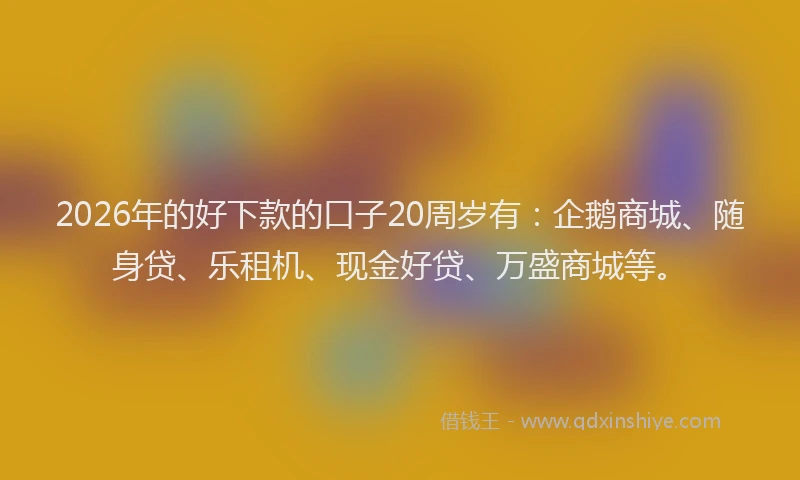 2026年的好下款的口子20周岁有：企鹅商城、随身贷、乐租机、现金好贷、万盛商城等。