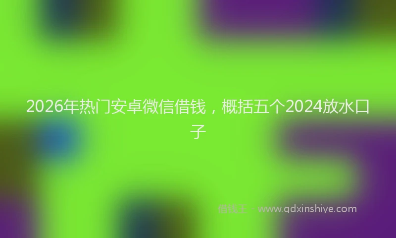 2026年热门安卓微信借钱，概括五个2024放水口子