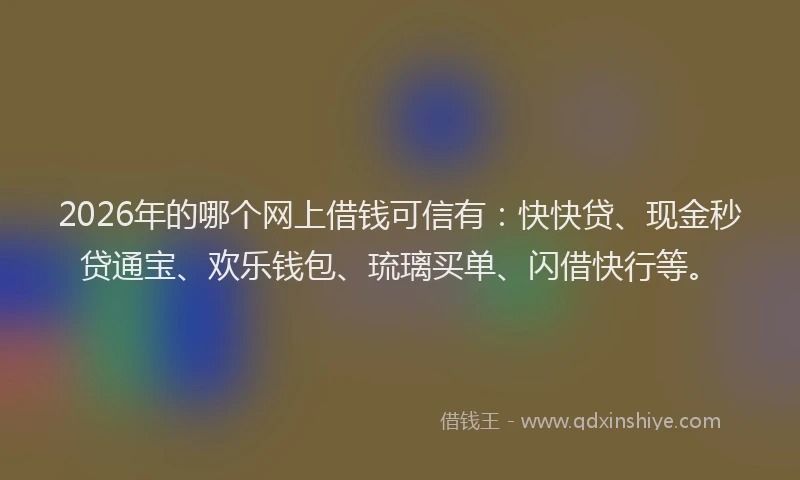2026年的哪个网上借钱可信有：快快贷、现金秒贷通宝、欢乐钱包、琉璃买单、闪借快行等。