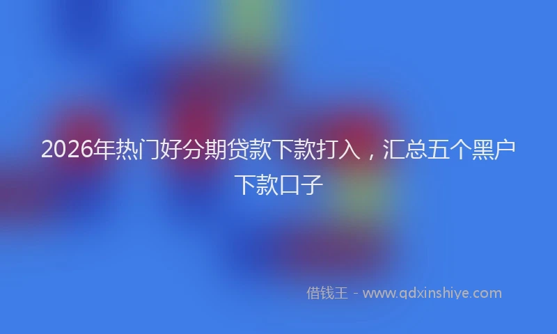 2026年热门好分期贷款下款打入，汇总五个黑户下款口子
