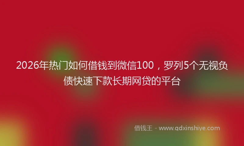 2026年热门如何借钱到微信100，罗列5个无视负债快速下款长期网贷的平台
