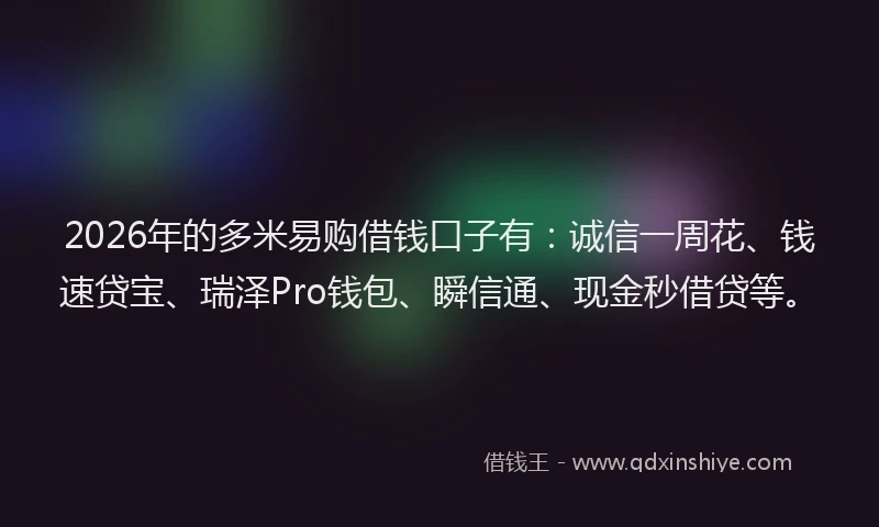 2026年的多米易购借钱口子有：诚信一周花、钱速贷宝、瑞泽Pro钱包、瞬信通、现金秒借贷等。