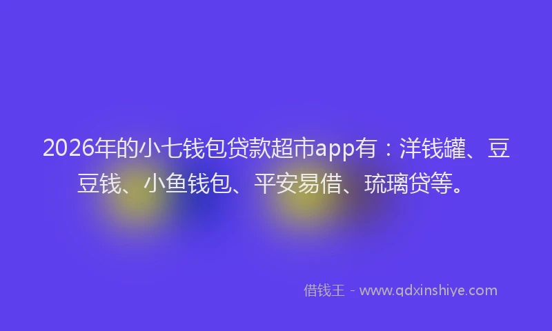 2026年的小七钱包贷款超市app有:洋钱罐、豆豆钱、小鱼钱包、平安易借、琉璃贷等。