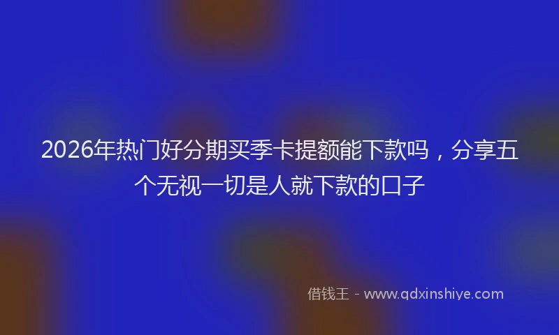 2026年热门好分期买季卡提额能下款吗，分享五个无视一切是人就下款的口子