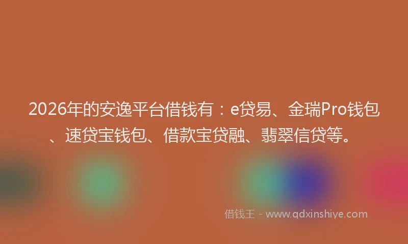 2026年的安逸平台借钱有：e贷易、金瑞Pro钱包、速贷宝钱包、借款宝贷融、翡翠信贷等。