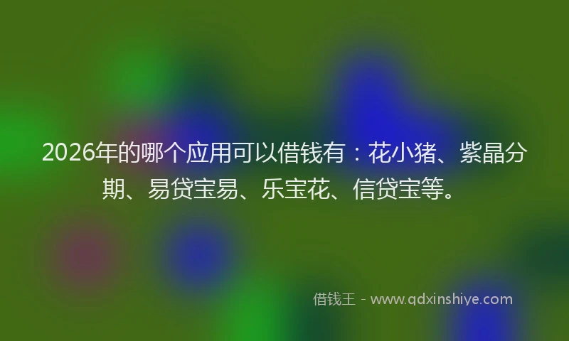 2026年的哪个应用可以借钱有：花小猪、紫晶分期、易贷宝易、乐宝花、信贷宝等。