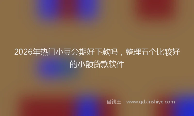 2026年热门小豆分期好下款吗,整理五个比较好的小额贷款软件