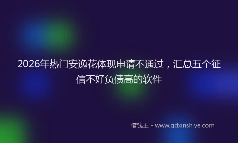 2026年热门安逸花体现申请不通过，汇总五个征信不好负债高的软件