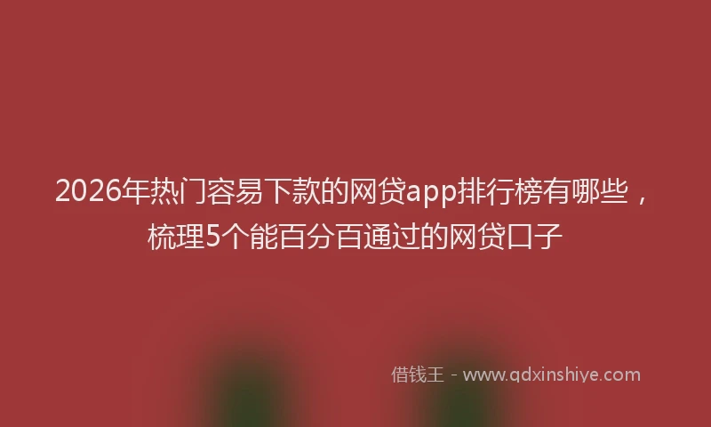 2026年热门容易下款的网贷app排行榜有哪些，梳理5个能百分百通过的网贷口子