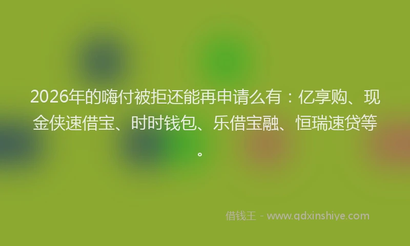 2026年的嗨付被拒还能再申请么有：亿享购、现金侠速借宝、时时钱包、乐借宝融、恒瑞速贷等。