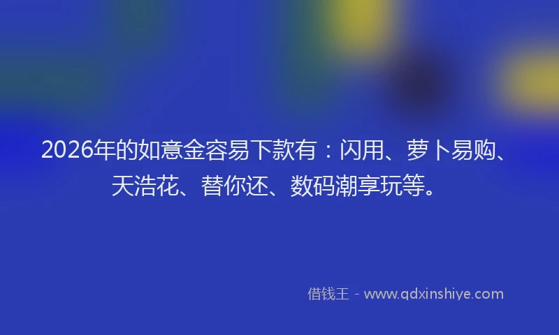 2026年的如意金容易下款有：闪用、萝卜易购、天浩花、替你还、数码潮享玩等。
