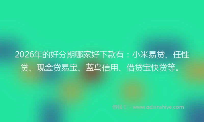 2026年的好分期哪家好下款有：小米易贷、任性贷、现金贷易宝、蓝鸟信用、借贷宝快贷等。