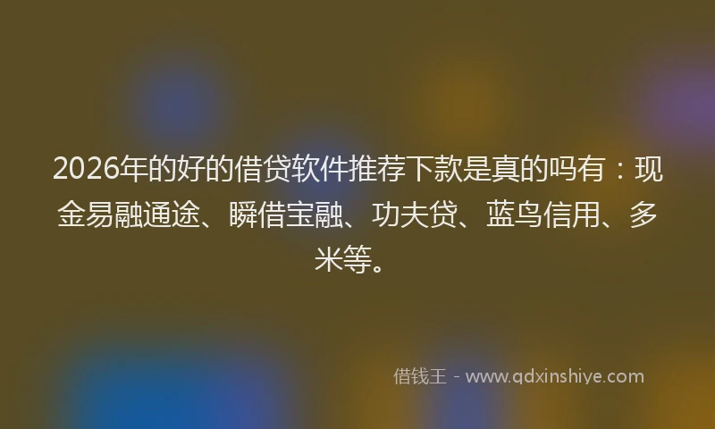 2026年的好的借贷软件推荐下款是真的吗有：现金易融通途、瞬借宝融、功夫贷、蓝鸟信用、多米等。