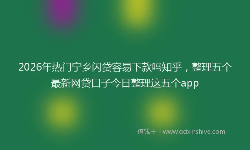 2026年热门宁乡闪贷容易下款吗知乎，整理五个最新网贷口子今日整理这五个app