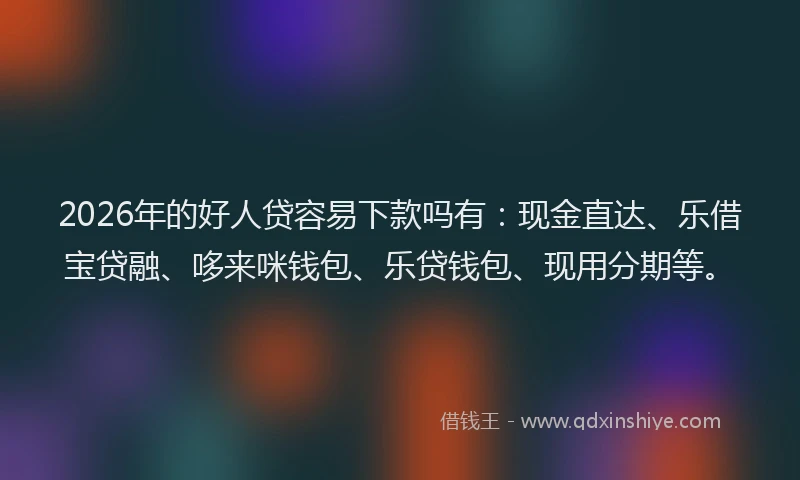2026年的好人贷容易下款吗有：现金直达、乐借宝贷融、哆来咪钱包、乐贷钱包、现用分期等。